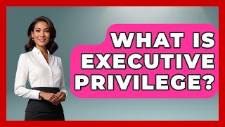 What Is Executive Privilege? - The Right Politics