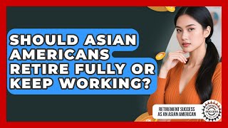 Should Asian Americans Retire Fully Or Keep Working? - Retirement Success as an Asian American