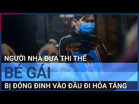 Người nhà đưa thi thể bé gái bị đóng đinh vào đầu đi hỏa táng | VTC Tin mới