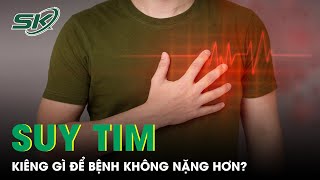 Người Bệnh Suy Tim Cần Kiêng Gì Để Bệnh Không Nặng Hơn | SKĐS