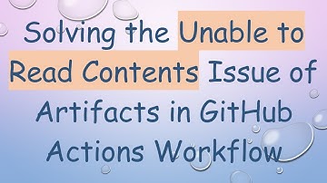 Solving the Unable to Read Contents Issue of Artifacts in GitHub Actions Workflow