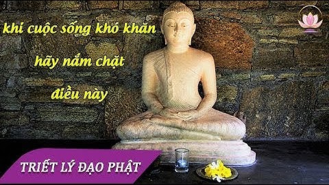 KHI CUỘC SỐNG KHÓ KHĂN CƠ CỰC HÃY NẮM THẬT CHẶT NHỮNG LỜI PHẬT DẠY TRONG VIDEO- loi phat day