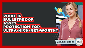 What Is Bulletproof Asset Protection For Ultra-high-net-worth? - Wealth Advisor Success Hub