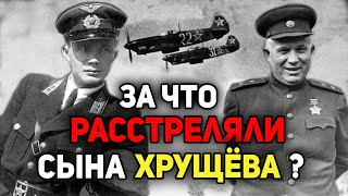 За что Сталин расстрелял сына Никиты Хрущёва?