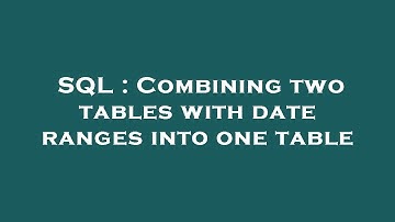 SQL : Combining two tables with date ranges into one table