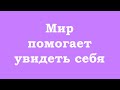 Мир помогает Вам увидеть себя