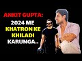 2024 Me Khatron Ke Khiladi Karunga: Ankit Gupta&#39;s Big Announcement