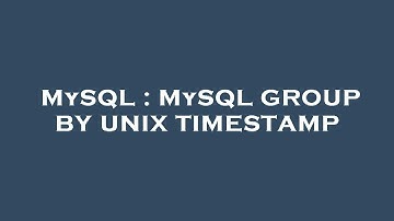 MySQL : MySQL GROUP BY UNIX TIMESTAMP