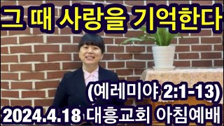 [내손동 대흥교회] 2024.4.18ㅣ아침예배 ㅣ그 때 사랑을 기억한다ㅣ예레미야 2:1-13