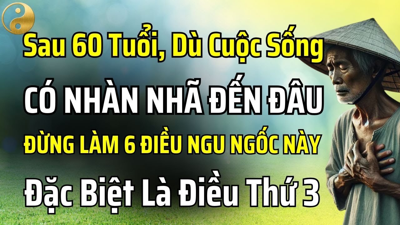 SAU 60 TUỔI, DÙ CUỘC SỐNG CÓ NHÀN NHÃ ĐẾN ĐÂU CŨNG ĐỪNG LÀM 6 ĐIỀU DẠI DỘT NÀY | TÂM SỰ CỔ NHÂN