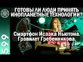 #599 Готовы ли люди принять инопланетные технологии? Смартфон Исаака Ньютона. Гравилет Гребенникова.