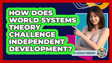 How Does World Systems Theory Challenge Independent Development? - The Sociology Workshop