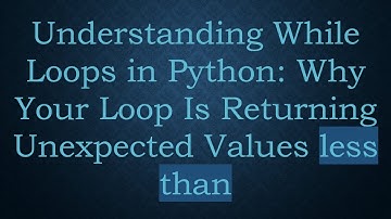 Understanding While Loops in Python: Why Your Loop Is Returning Unexpected Values less than