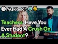 Teachers Have You Had A Crush On A Student? (r/AskReddit)