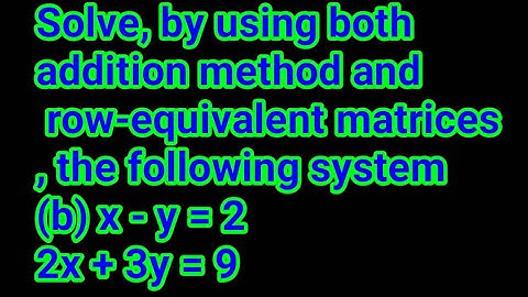 Solve, by using both addition method and row-equivalent matrix: (b) x - y = 2 2x + 3y = 9