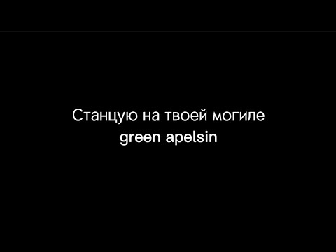 Станцую на твоей могиле - green apelsin /текст песни/караоке/@GreenApelsin7