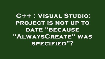 C++ : Visual Studio: project is not up to date "because "AlwaysCreate" was specified"?