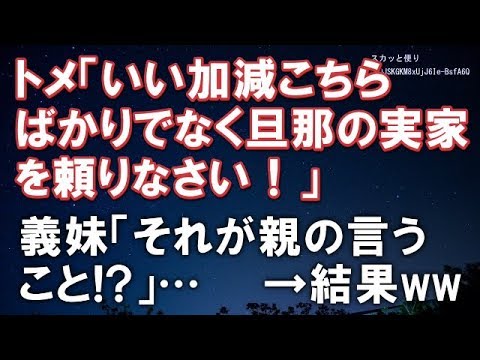 【スカッとする話】トメ「いい加減こちらばかりでなく旦那の実家を頼りなさい！」義妹「それが親の言うこと！？」…　　→結果ｗｗ【スカッと便り】