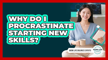 Why Do I Procrastinate Starting New Skills? - Work Life Balance Experts