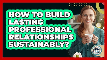 How To Build Lasting Professional Relationships Sustainably?
