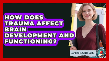 How Does Trauma Affect Brain Development And Functioning? - Aspiring Teacher Guide