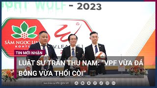Luật sư Trần Thu Nam: “VPF vừa đá bóng vừa thổi còi” | VTC Now