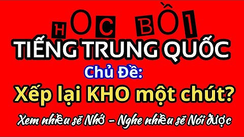 Học Tiếng Trung Bồi quá dễ - Chủ đề: Sắp xếp lại KHO một chút đi