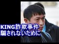 KING詐欺事件 騙されないために