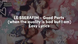 LE SSERAFIM - Good Parts (when the quality is bad but I am) Easy Lyrics