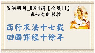 🍀廣海明月 0084講🍁西行求法十七載,回國譯經十餘年|【全廣II】光明版4K|真如老師|2019-01-17 ~ 01-20|全球廣論第二輪
