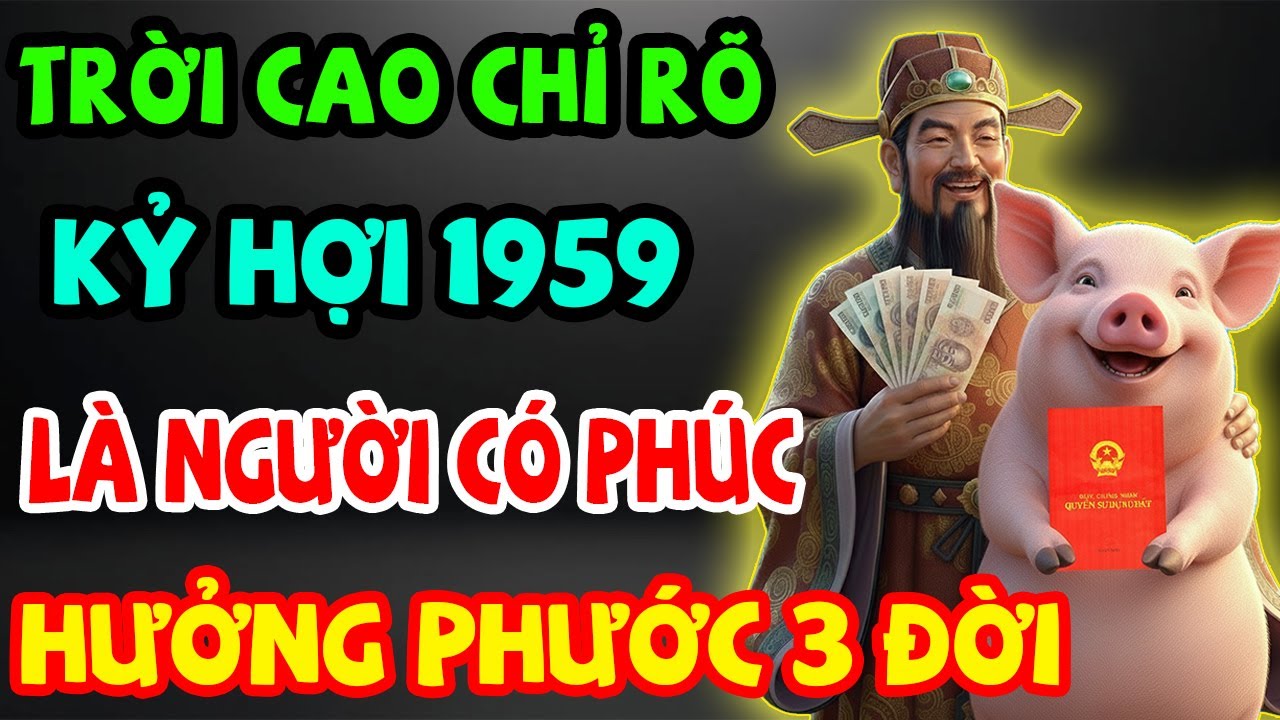 Trời Cao Chỉ Rõ, Kỷ Hợi 1959 Là Người Có Phúc Có Phần, Được Trời Thương Phật Độ Về Già Hưởng Lộc
