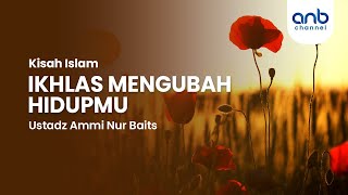 Ikhlas Mengubah Hidupmu | Kisah Islam | Ustadz Ammi Nur Baits
