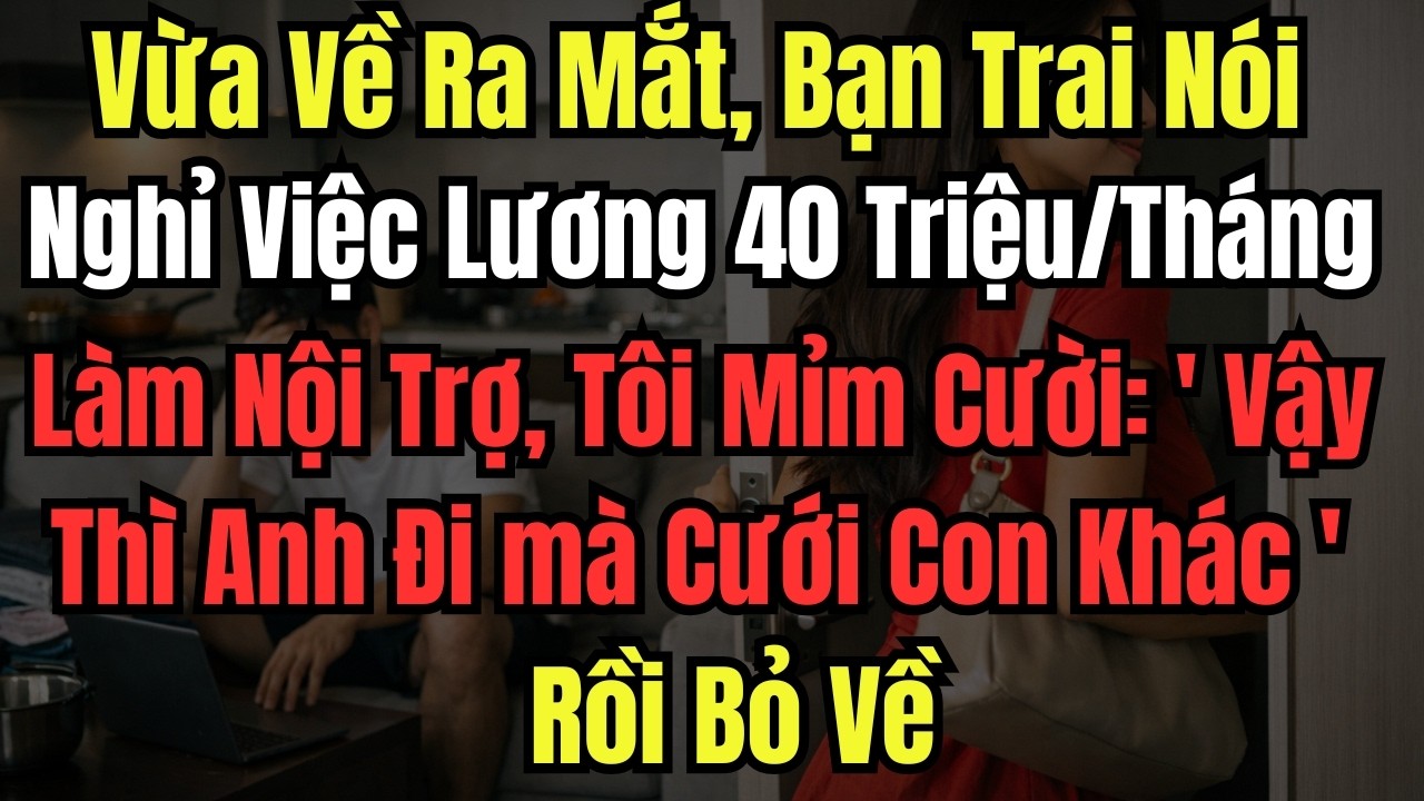 Vừa Về Ra Mắt, Bạn Trai Nói Nghỉ Việc Lương 40 Triệu/Tháng Làm Nội Trợ, Tôi Mỉm Cười: ' Vậy T