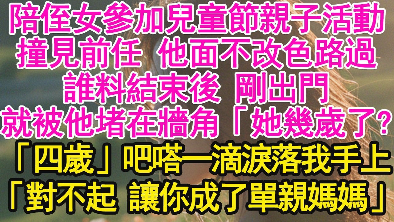 陪侄女參加兒童節親子活動，撞見前任 他面不改色路過，誰料結束後 剛出門，就被他堵在牆角「她幾歲了？」「四歲」吧嗒一滴淚落我手上，「對不起 讓你成了單親媽媽」【琉璃】【甜寵】【霸總】