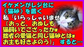 【ほっこりする話】イケメンがレジ台に《猫砂》を…私「いらっしゃいませ（おっと、おぬしも猫飼いでござったかw拙者の愛猫と同じ猫砂とはwおぬしも好きよのうw）」 → すると…