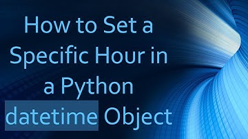 How to Set a Specific Hour in a Python datetime Object