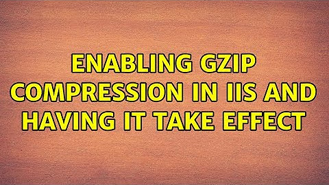 Enabling gzip compression in IIS and having it take effect (5 Solutions!!)