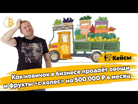 Как новичок в бизнесе продаёт овощи и фрукты «с колес» на 500 000 ₽ в месяц