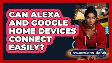 Can Alexa And Google Home Devices Connect Easily? - NextGen Viewing and Audio