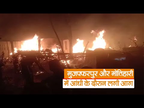 Bihar News : मुजफ्फरपुर और मोतिहारी में आंधी के दौरान लगी आग, तीन दर्जन घर जले, एक की झुलसकर मौत