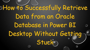How to Successfully Retrieve Data from an Oracle Database in Power BI Desktop Without Getting Stuck
