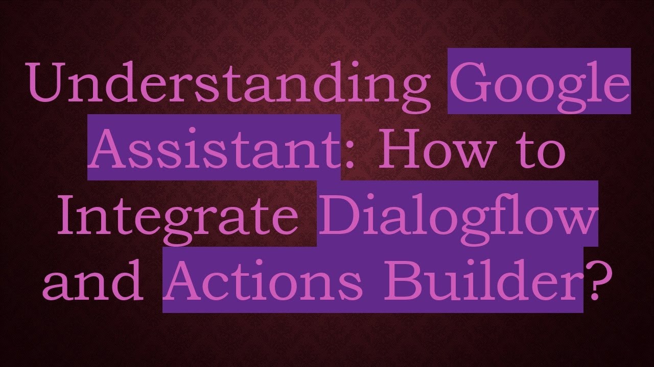 Understanding Google Assistant: How to Integrate Dialogflow and Actions Builder?