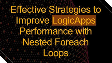 Effective Strategies to Improve LogicApps Performance with Nested Foreach Loops