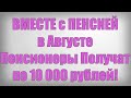 ВМЕСТЕ с ПЕНСИЕЙ в Августе Пенсионеры Получат по 10 000 рублей!