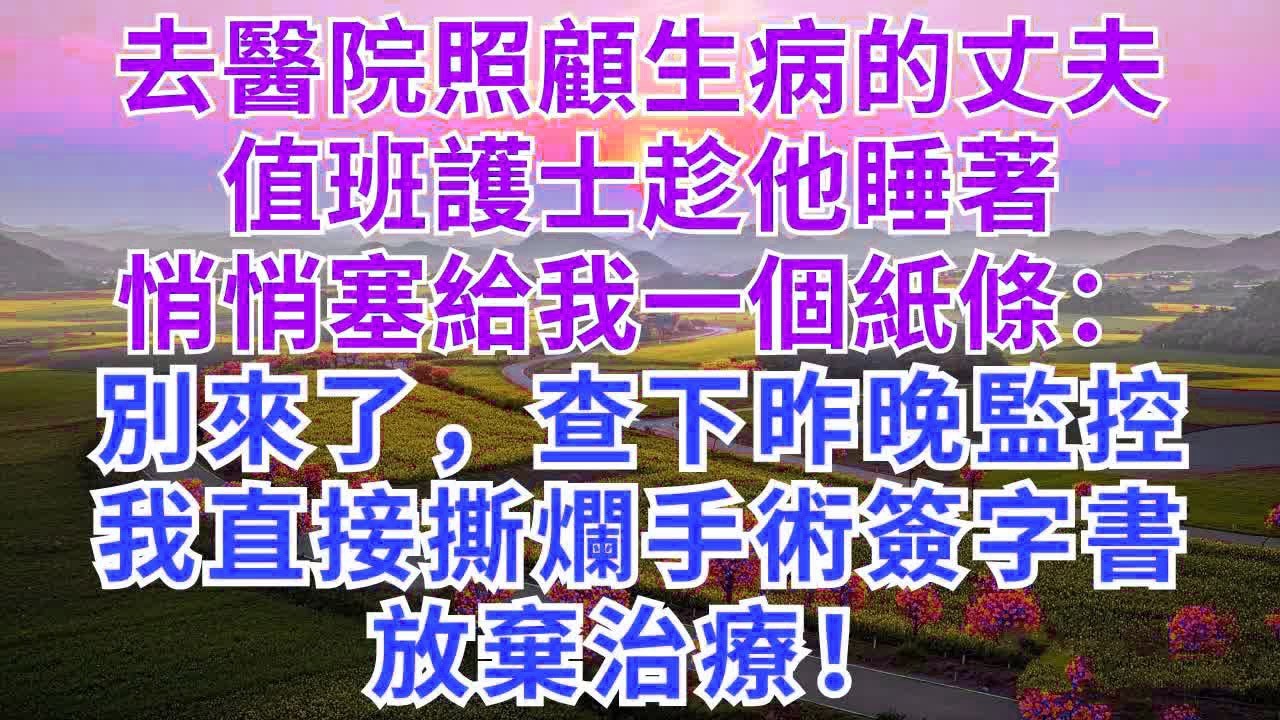 去醫院照顧生病的丈夫，值班護士趁他睡著，悄悄塞給我一個紙條：別來了，查下昨晚監控，我直接撕爛手術簽字書，放棄治療！#為人處世#正能量#故事分享#生活經驗#情感