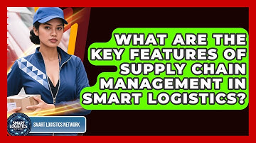 What Are the Key Features of Supply Chain Management in Smart Logistics?