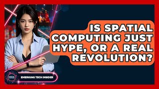 Is Spatial Computing Just Hype, Or A Real Revolution? - Emerging Tech Insider