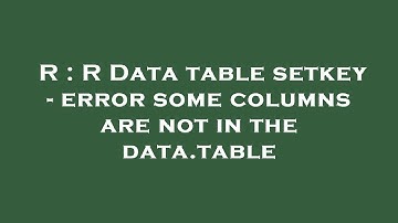 R : R Data table setkey - error some columns are not in the data.table