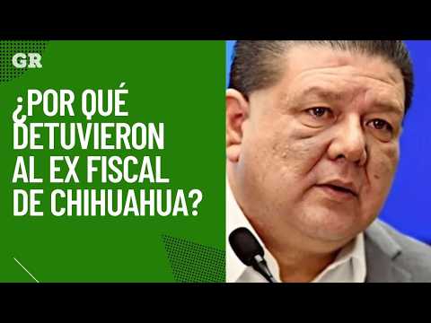 Why was the former Chihuahua Prosecutor arrested?