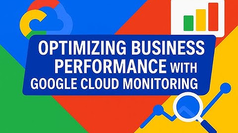 How to Optimize Business Performance with Google Cloud Monitoring